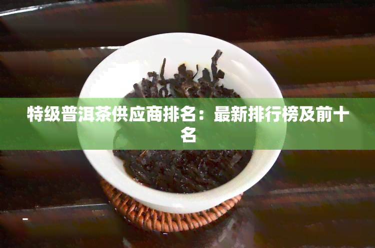 特级普洱茶供应商排名：最新排行榜及前十名