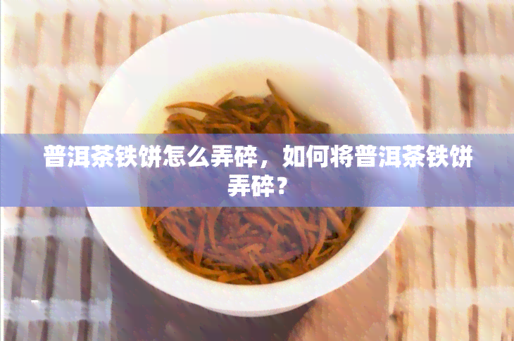 普洱茶铁饼怎么弄碎，如何将普洱茶铁饼弄碎？