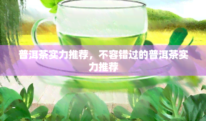 普洱茶实力推荐，不容错过的普洱茶实力推荐