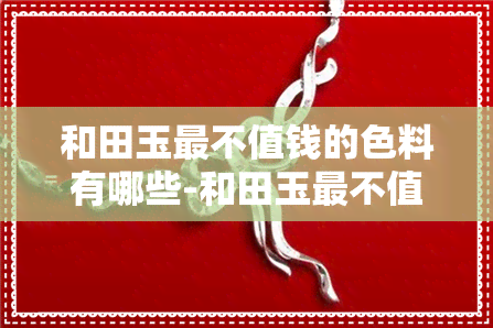 和田玉最不值钱的色料有哪些-和田玉最不值钱的色料有哪些呢