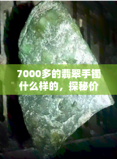 7000多的翡翠手镯什么样的，探秘价格超过7000元的翡翠手镯：它们有何独特之处？