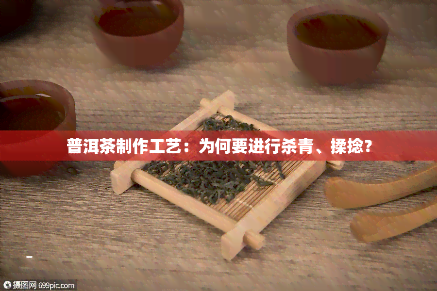 普洱茶制作工艺：为何要进行杀青、揉捻？