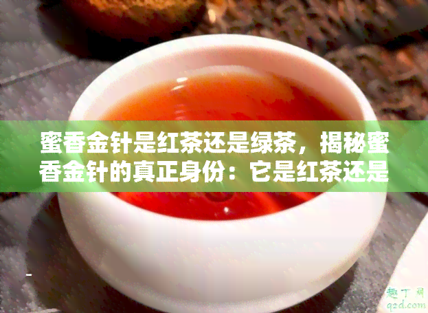 蜜香金针是红茶还是绿茶，揭秘蜜香金针的真正身份：它是红茶还是绿茶？