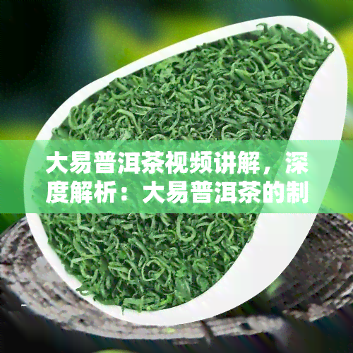 大易普洱茶视频讲解，深度解析：大易普洱茶的制作过程与品鉴方法视频讲解