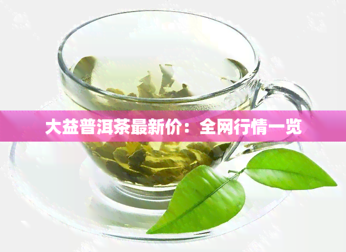 大益普洱茶最新价：全网行情一览