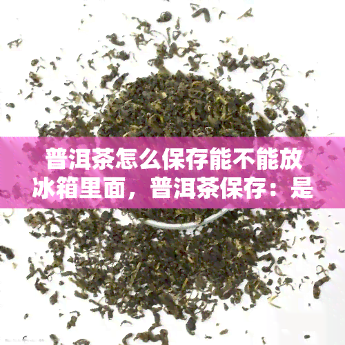 普洱茶怎么保存能不能放冰箱里面，普洱茶保存：是否可以将其放入冰箱中？