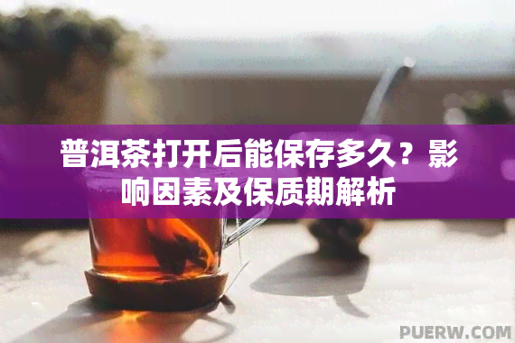 普洱茶打开后能保存多久？影响因素及保质期解析