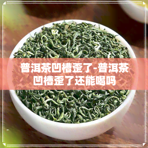 普洱茶凹槽歪了-普洱茶凹槽歪了还能喝吗