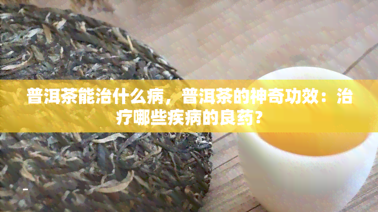 普洱茶能治什么病，普洱茶的神奇功效：治疗哪些疾病的良药？