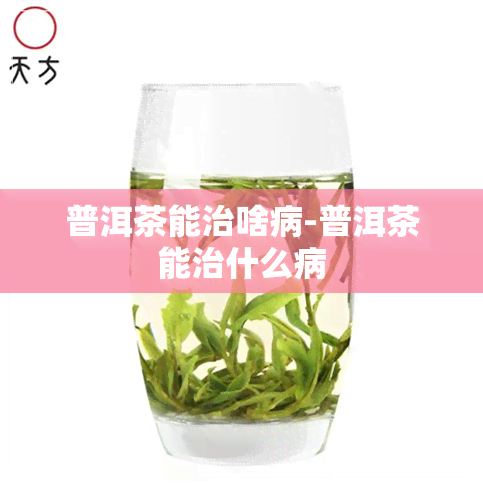 普洱茶能治啥病-普洱茶能治什么病