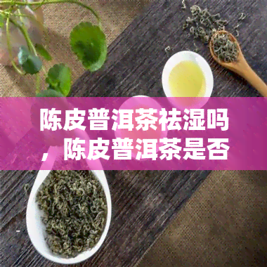 陈皮普洱茶祛湿吗，陈皮普洱茶是否能有效祛湿？探讨其功效与作用