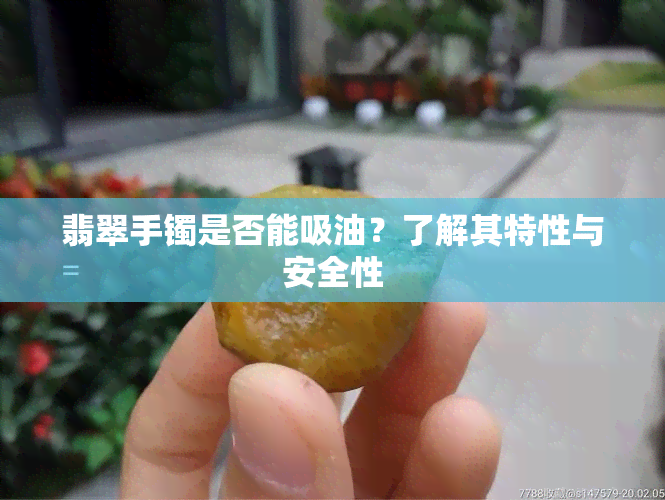 翡翠手镯是否能吸油？了解其特性与安全性