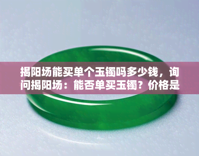 揭阳场能买单个玉镯吗多少钱，询问揭阳场：能否单买玉镯？价格是多少？