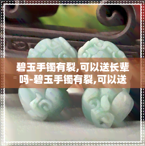 碧玉手镯有裂,可以送长辈吗-碧玉手镯有裂,可以送长辈吗