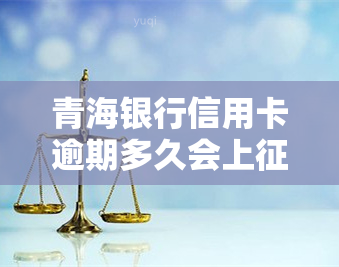 青海银行信用卡逾期多久会上，青海银行信用卡逾期多长时间会录入个人记录？