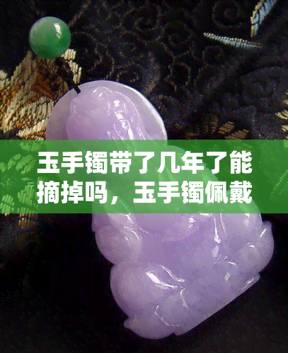 玉手镯带了几年了能摘掉吗，玉手镯佩戴多年，是否可以摘下？