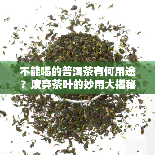 不能喝的普洱茶有何用途？废弃茶叶的妙用大揭秘！