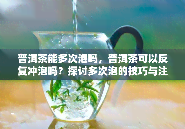 普洱茶能多次泡吗，普洱茶可以反复冲泡吗？探讨多次泡的技巧与注意事