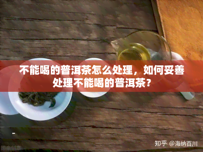 不能喝的普洱茶怎么处理，如何妥善处理不能喝的普洱茶？