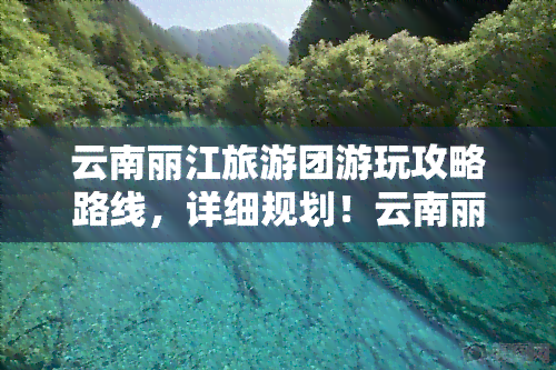 云南丽江旅游团游玩攻略路线，详细规划！云南丽江旅游团必游路线攻略