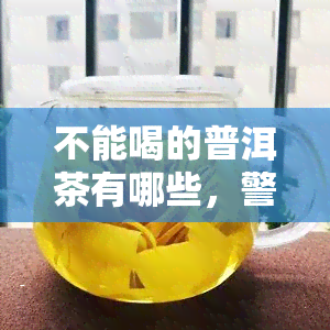 不能喝的普洱茶有哪些，警惕！这些普洱茶不能喝，喝了可能对身体有害