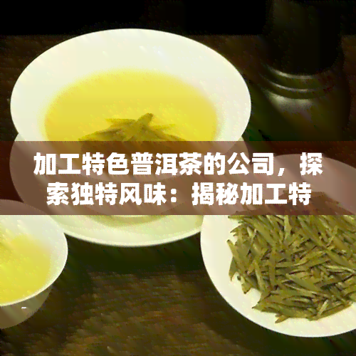 加工特色普洱茶的公司，探索独特风味：揭秘加工特色普洱茶的公司