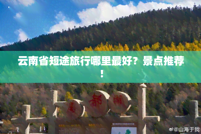 云南省短途旅行哪里更好？景点推荐！