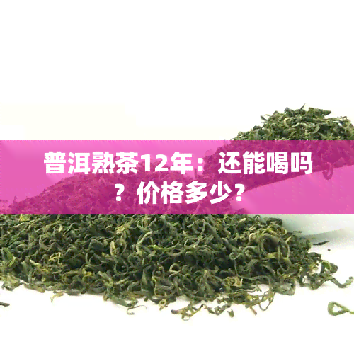 普洱熟茶12年：还能喝吗？价格多少？