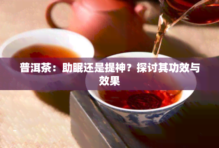 普洱茶：助眠还是提神？探讨其功效与效果