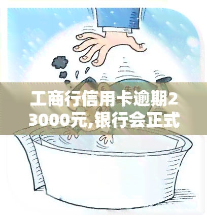 工商行信用卡逾期23000元,银行会正式起诉吗，工商行信用卡逾期23000元，是否会面临银行正式起诉？