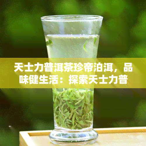 天士力普洱茶珍帝泊洱，品味健生活：探索天士力普洱茶珍帝泊洱的独特魅力