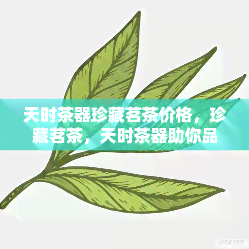 天时茶器珍藏茗茶价格，珍藏茗茶，天时茶器助你品味生活