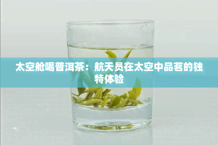 太空舱喝普洱茶：航天员在太空中品茗的独特体验