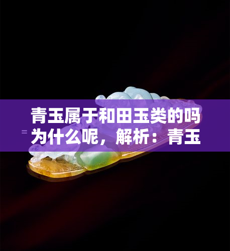 青玉属于和田玉类的吗为什么呢，解析：青玉是否属于和田玉类别？原因何在？