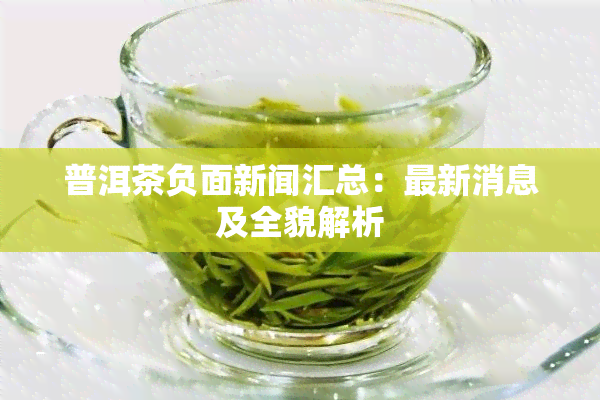 普洱茶负面新闻汇总：最新消息及全貌解析