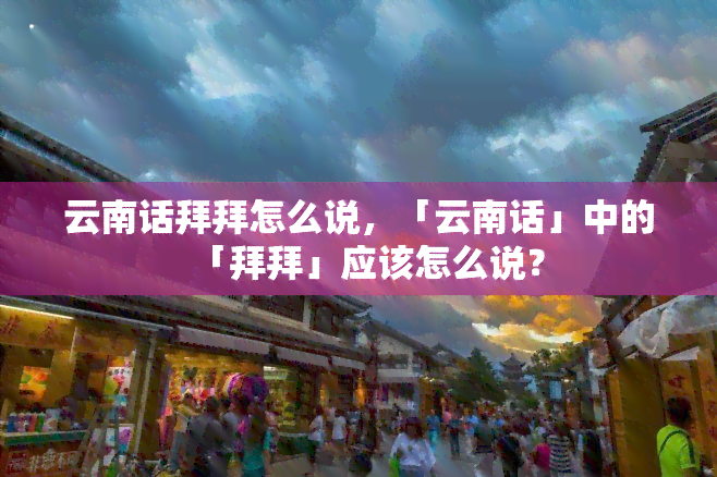 云南话拜拜怎么说，「云南话」中的「拜拜」应该怎么说？