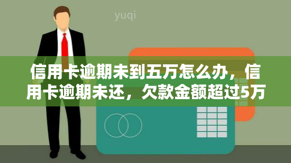 信用卡逾期未到五万怎么办，信用卡逾期未还，欠款金额超过5万，如何处理？