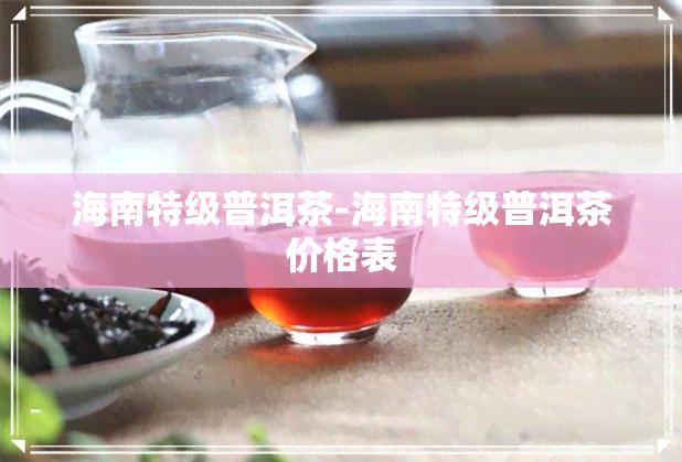 海南特级普洱茶-海南特级普洱茶价格表