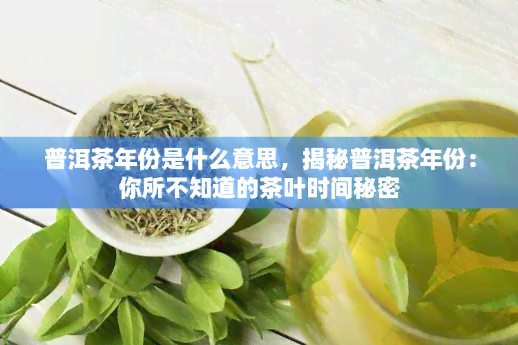 普洱茶年份是什么意思，揭秘普洱茶年份：你所不知道的茶叶时间秘密