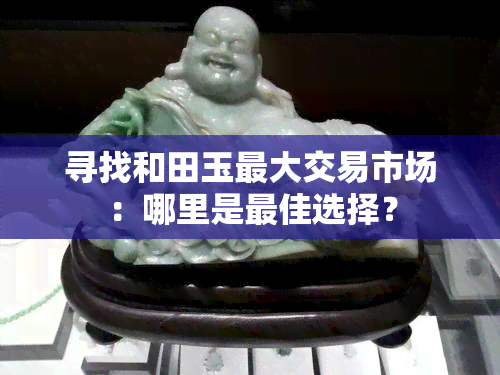 寻找和田玉更大交易市场：哪里是更佳选择？