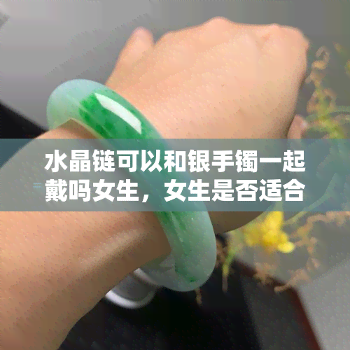 水晶链可以和银手镯一起戴吗女生，女生是否适合同时佩戴水晶链和银手镯？