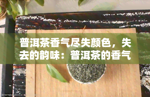 普洱茶香气尽失颜色，失去的韵味：普洱茶的香气与颜色为何消失？