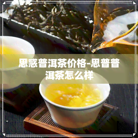 思惑普洱茶价格-思普普洱茶怎么样