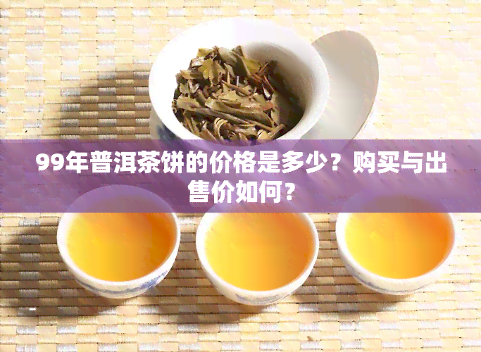 99年普洱茶饼的价格是多少？购买与出售价如何？