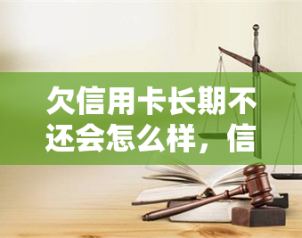 欠信用卡长期不还会怎么样，信用卡长期不还：可能带来的严重后果