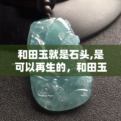 和田玉就是石头,是可以再生的，和田玉并非不可再生资源，实为珍贵宝石