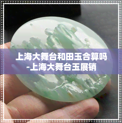 上海大舞台和田玉合算吗-上海大舞台玉展销