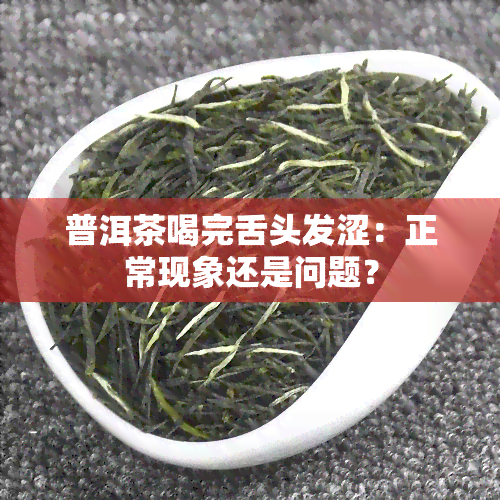 普洱茶喝完舌头发涩：正常现象还是问题？