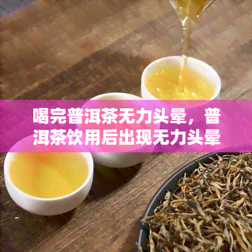 喝完普洱茶无力头晕，普洱茶饮用后出现无力头晕症状的原因分析与解决办法