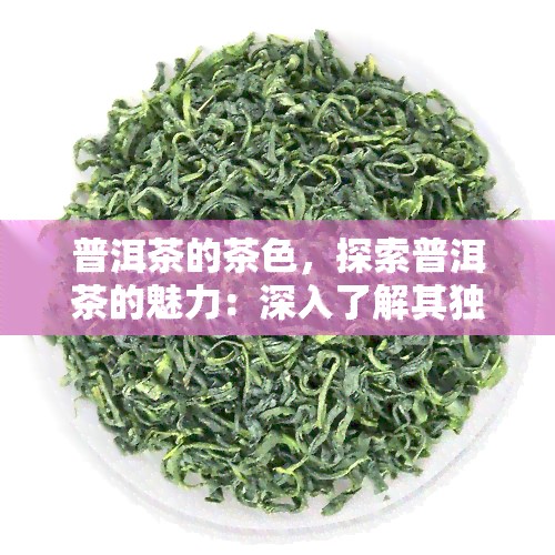 普洱茶的茶色，探索普洱茶的魅力：深入了解其独特的茶色特性